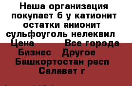 Наша организация покупает б/у катионит остатки анионит, сульфоуголь нелеквил. › Цена ­ 150 - Все города Бизнес » Другое   . Башкортостан респ.,Салават г.